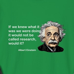 May include: Green t-shirt with a white quote by Albert Einstein: "If we knew what it was we were doing, it would not be called research, would it?"  The quote is centered on the shirt with a black and white illustration of Albert Einstein to the right of the quote.