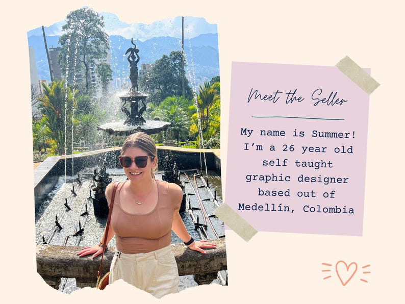 May include: A woman wearing sunglasses and a brown tank top stands in front of a fountain. The text "Meet the Seller" is on a pink background with a beige border. The text below reads "My name is Summer! I'm a 26 year old self taught graphic designer based out of Medell&iacute;n, Colombia".