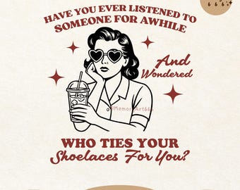 May include: Black and white digital art print featuring a woman with heart-shaped sunglasses, holding a drink. Text reads: "HAVE YOU EVER LISTENED TO SOMEONE FOR AWHILE And Wondered WHO TIES YOUR Shoelaces For You?" Includes "300DPI", "Digital Download", and "PNG + SVG".