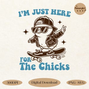 May include: A black and white illustration of a cartoon chick wearing sunglasses, a leather jacket, and a baseball cap, skateboarding. The chick is skateboarding towards the right side of the image. The text "I'm just here for the chicks" is written in blue letters above the chick. The text "300DPI, Digital Download, PNG+SVG" is written in black letters at the bottom of the image.