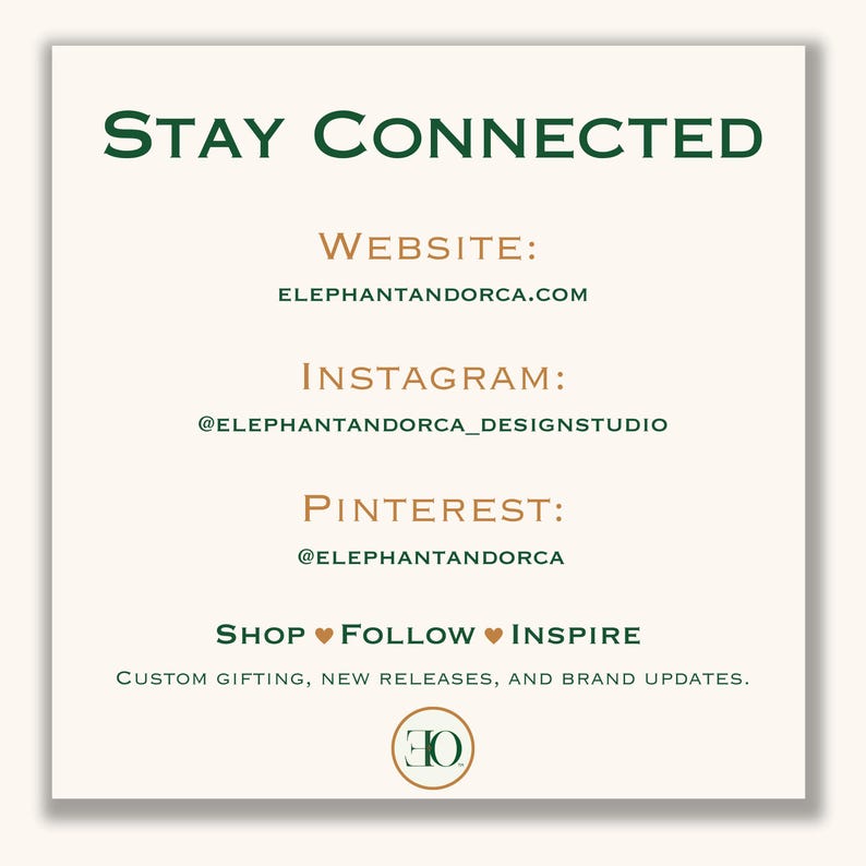 May include: A square informational card with a cream background and dark green text reading STAY CONNECTED. It lists website, Instagram, and Pinterest handles for ELEPHANTANDORCA.COM, includes the text SHOP FOLLOW INSPIRE, and a circular EO logo.