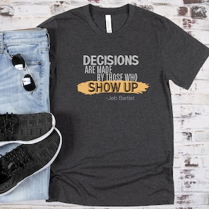 West Wing Quote T-shirt, Jeb Bartlet Shirt, Gift for West Wing Fan, Decisions are Made By Those Who Show UP Unisex Jersey Short Sleeve Tee