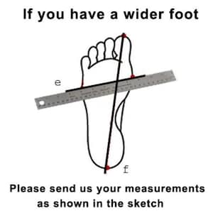 May include: A black and white line drawing of a human foot with a ruler placed across the widest part, labeled with the letter e, and a vertical line from toe to heel labeled with the letter f. Text reads: If you have a wider foot. Please send us your measurements as shown in the sketch.