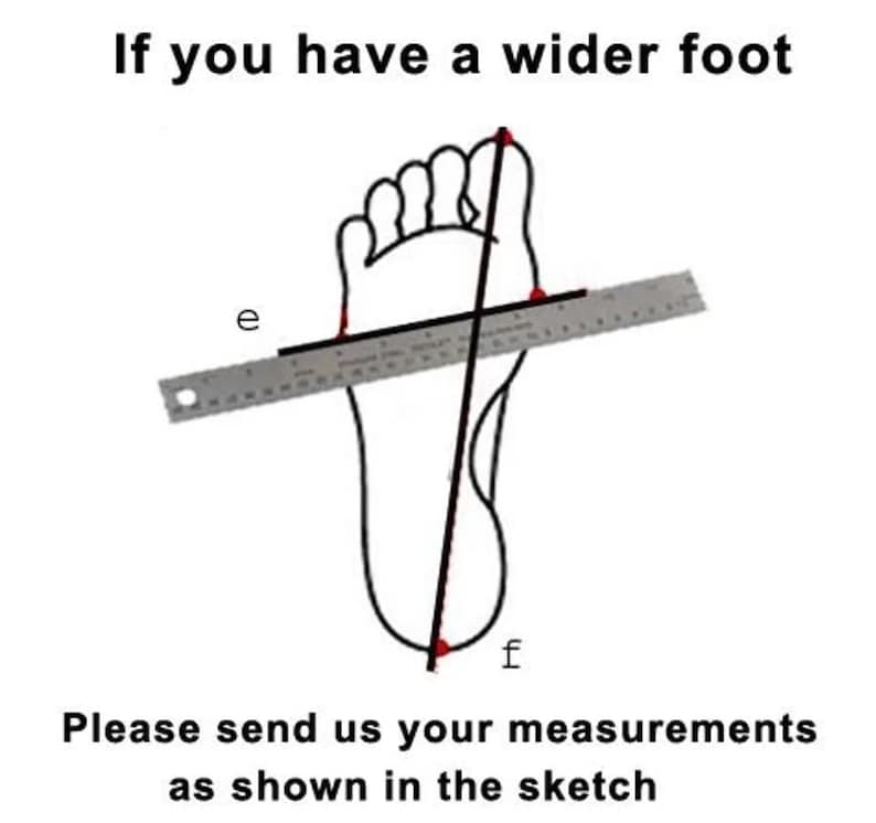 May include: A black and white line drawing of a human foot with a ruler placed across the widest part, labeled with the letter e, and a vertical line from toe to heel labeled with the letter f. Text reads: If you have a wider foot. Please send us your measurements as shown in the sketch.