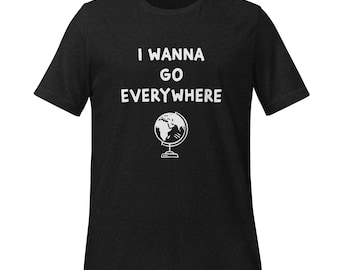 I Wanna Go Everywhere | Wanderlust Adventure Tee