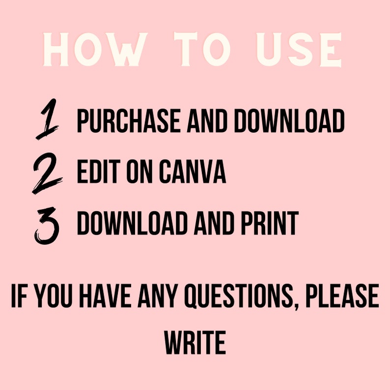 May include: A pink background with white and black text. The text reads "HOW TO USE" at the top, followed by numbered steps: "1 PURCHASE AND DOWNLOAD", "2 EDIT ON CANVA", and "3 DOWNLOAD AND PRINT". The bottom text says "IF YOU HAVE ANY QUESTIONS, PLEASE WRITE".