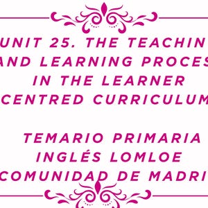 Unit 25. The Teaching and Learning Process in the Learner-Centered Curriculum. Primary School English Syllabus LOMLOE Community of Madrid