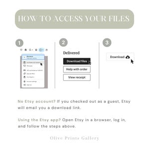 May include: A graphic showing how to access your digital files after purchasing from Etsy. The steps are numbered 1, 2, and 3. Step 1 shows a screenshot of the Etsy website. Step 2 shows a button that says "Download files". Step 3 shows a button that says "Download". The text below the graphic says "No Etsy account? If you checked out as a guest, Etsy will email you a download link. Using the Etsy app? Open Etsy in a browser, log in, and follow the steps above. Olive Prints Gallery"