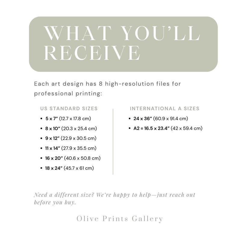 May include: A white background with a green box that says "WHAT YOU'LL RECEIVE". The text below the box describes the different sizes of art prints available. The sizes are listed in inches and centimeters. The text also says that each art design has 8 high-resolution files for professional printing. The text at the bottom says "Need a different size? We're happy to help - just reach out before you buy." and "Olive Prints Gallery".