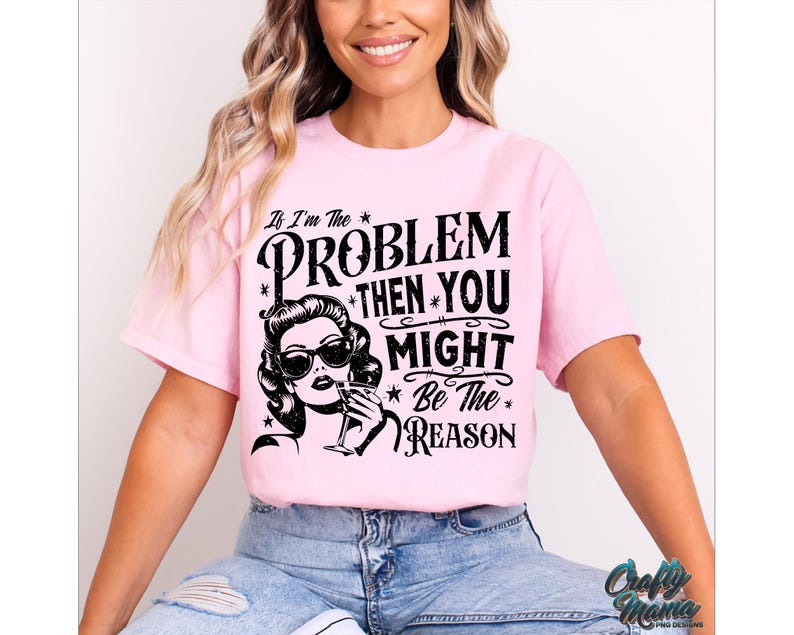 May include: Pink t-shirt with a black graphic print that says "If I'm the problem then you might be the reason". The graphic also features a woman with sunglasses and a drink.