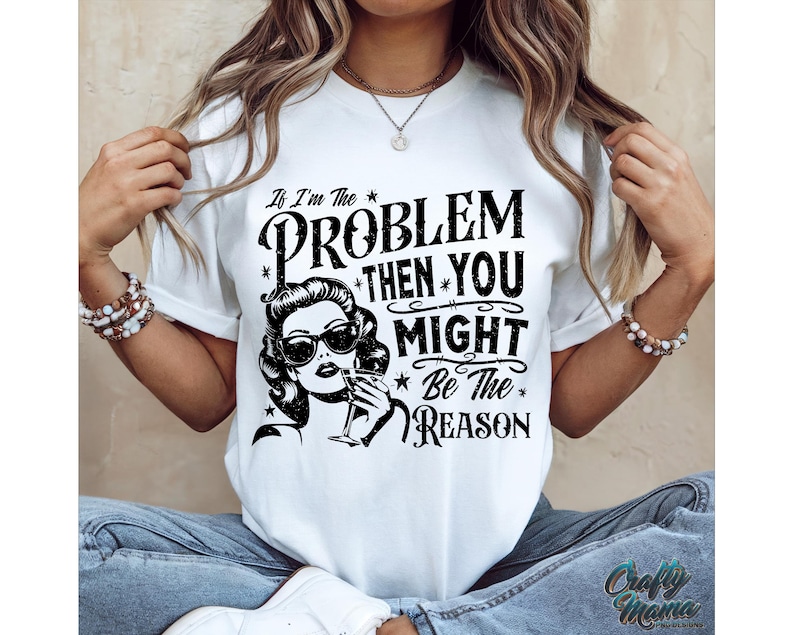 May include: White t-shirt with a black graphic print that says "If I'm the problem then you might be the reason". The graphic also features a woman with a cocktail.