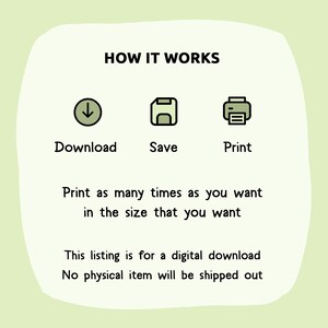 May include: A digital download graphic showing how to download, save, and print a digital file. The text reads "HOW IT WORKS" and includes icons for download, save, and print. The text also reads "Print as many times as you want in the size that you want. This listing is for a digital download. No physical item will be shipped out."