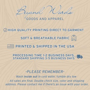 May include: Beyond Words Goods and Apparel text with a checkmark icon, a graphic of a hoodie, and a graphic of the USA flag. The text reads: High Quality Printing Direct to Garment, Soft & Breathable Fabric, Printed & Shipped in the USA, Processing Time 1-2 Business Days, Standard Shipping 3-5 Business Days. The text also reads: -Please Remember- Wash inside out in cold water, tumble dry low. All sales are final. Double check size, color and shipping address. Please contact me if there's an issue with your order.