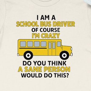 Puede incluir: Camiseta color crema con el texto "I AM A SCHOOL BUS DRIVER OF COURSE I'M CRAZY DO YOU THINK A SANE PERSON WOULD DO THIS?" y un gráfico de autobús escolar amarillo. Prenda de vestir informal.