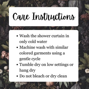 May include: Care instructions for a shower curtain. Wash in cold water, machine wash with similar colors on a gentle cycle, tumble dry on low or hang dry. Do not bleach or dry clean.