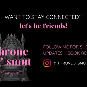 May include: Black graphic with the text "WANT TO STAY CONNECTED?! let's be friends!" and "throne of smut BOOKISH MERCH". Includes "FOLLOW ME FOR SHOP UPDATES + BOOK RECS!" and an Instagram handle.