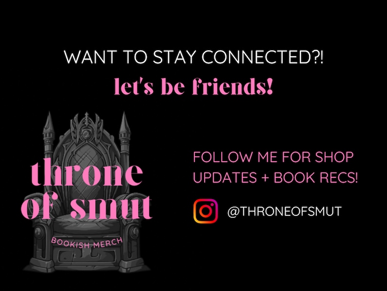 May include: Black graphic with the text "WANT TO STAY CONNECTED?! let's be friends!" and "throne of smut BOOKISH MERCH". Includes "FOLLOW ME FOR SHOP UPDATES + BOOK RECS!" and an Instagram handle.