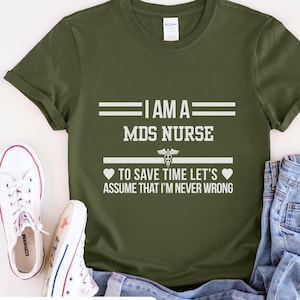 May include: A military green t-shirt with white text that reads "I am a MDS Nurse" and "To save time let's assume that I'm never wrong".