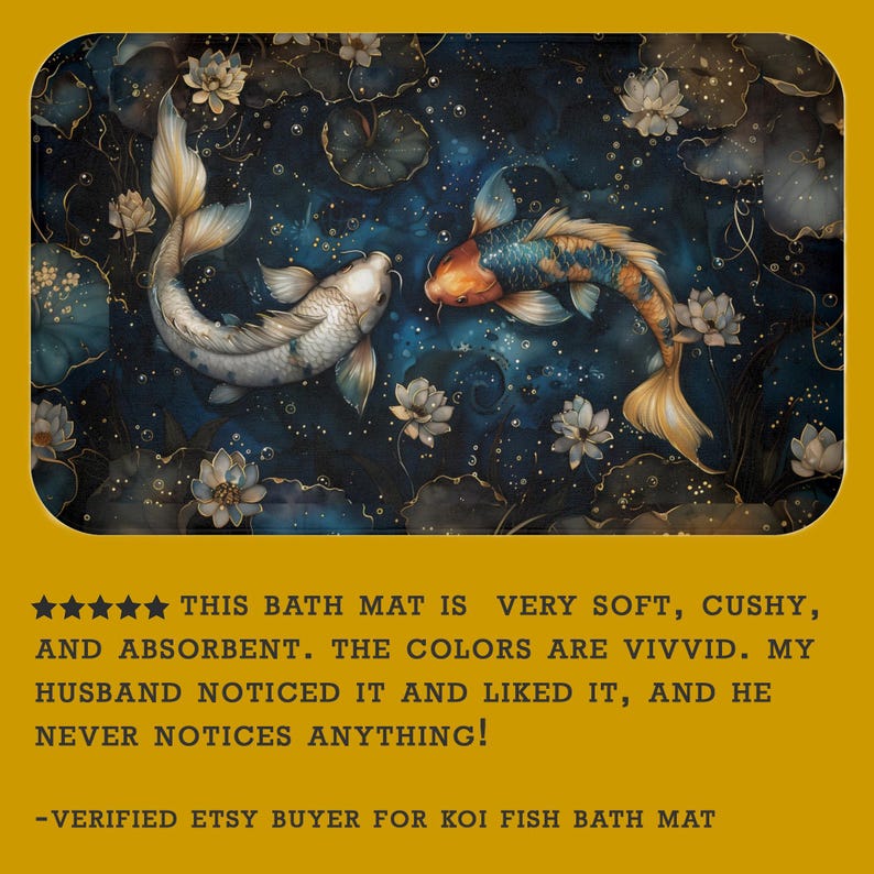 May include: A bath mat with a colorful koi fish design. The mat is soft and absorbent. The customer review states "This bath mat is very soft, cushy, and absorbent. The colors are vivid. My husband noticed it and liked it, and he never notices anything!"