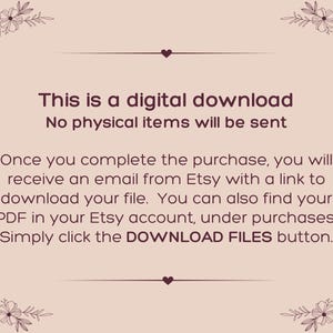 May include: A light pink digital download notice with dark brown text that reads: This is a digital download. No physical items will be sent. Once you complete the purchase, you will receive an email from Etsy with a link to download your file. You can also find your PDF in your Etsy account, under purchases. Simply click the DOWNLOAD FILES button. The text is framed by dark brown floral illustrations in each corner.