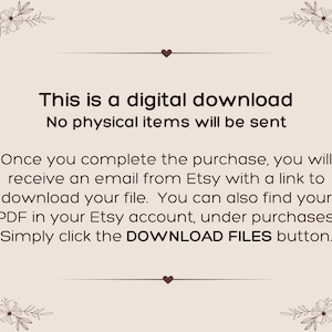 May include: A light beige digital download information card featuring dark brown text that reads: This is a digital download. No physical items will be sent. Once you complete the purchase, you will receive an email from Etsy with a link to download your file. You can also find your PDF in your Etsy account, under purchases. Simply click the DOWNLOAD FILES button. The card is decorated with dark brown floral line art in each corner.