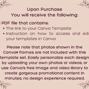 May include: A light pink informational graphic with dark brown text and floral corner accents. The text reads: Upon Purchase You will receive the following: 1 PDF file that contains: The link to your Canva Template, Instruction on how to access and edit your templates in Canva. Please note that photos shown in the Canva frames are not included with this template set. Easily personalize each design by uploading your own photos or videos, or use Canva's free image and video library to create gorgeous promotional content in minutes, no design experience required.