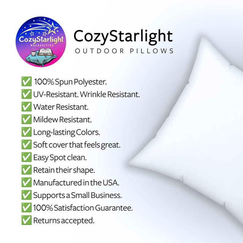 May include: A white square pillow next to a list of features for CozyStarlight Outdoor Pillows. The text includes 100% Spun Polyester, UV-Resistant, Wrinkle Resistant, Water Resistant, Mildew Resistant, Long-lasting Colors, Soft cover, Easy Spot clean, Retain their shape, Manufactured in the USA, Supports a Small Business, 100% Satisfaction Guarantee, and Returns accepted.