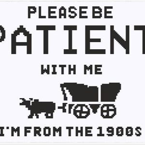 May include: White square with black text and a wagon illustration. The text reads "PLEASE BE PATIENT WITH ME I'M FROM THE 1900S". The wagon is drawn in a pixelated style, reminiscent of early computer graphics.