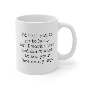 I&#39;d tell you to go to hell, but I work there and don&#39;t want to see your face every day. 11 oz. Mug