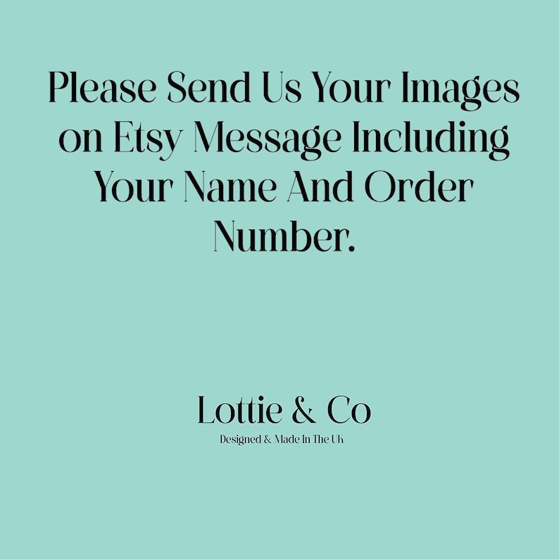 May include: A turquoise background with white text that reads "Please Send Us Your Images on Etsy Message Including Your Name And Order Number." Below the text is a black logo that reads "Lottie & Co Designed & Made In The Uk."