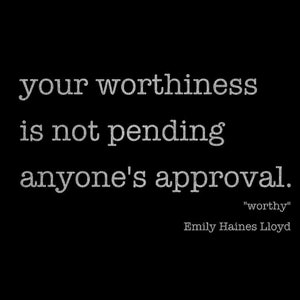 May include: Black and white text on a black background. The text reads "your worthiness is not pending anyone's approval."  "worthy" is in quotation marks below the text.  The text "Emily Haines Lloyd" is below the quotation marks.