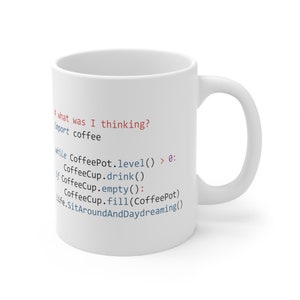 May include: White ceramic mug with a humorous programming code printed on it. The code reads: "what was I thinking? import coffee While CoffeePot.level() > 0: CoffeeCup.drink() If CoffeeCup.empty(): CoffeeCup.fill(CoffeePot) Life.SitAroundAndDaydreaming()"