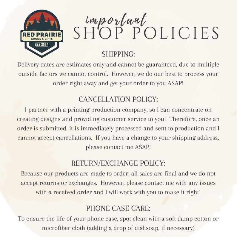 May include: A cream-colored graphic with the text "important SHOP POLICIES" and a logo for Red Prairie Goods & Gifts. The text details shipping, cancellation, return/exchange, and phone case care policies.