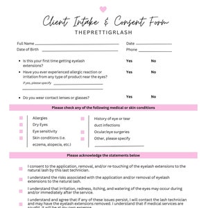 May include: A client intake and consent form for eyelash extensions. The form includes questions about allergies, medical conditions, and consent to the application, removal, and re-touching of eyelash extensions. The form also includes a statement that the client has read and understood the form.