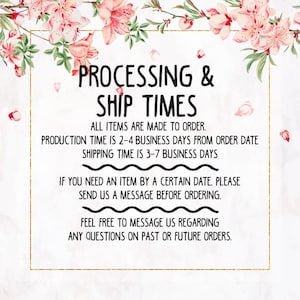 May include: A white informational sign framed by pink and white floral illustrations. The text reads: PROCESSING & SHIP TIMES, ALL ITEMS ARE MADE TO ORDER, PRODUCTION TIME IS 2-4 BUSINESS DAYS, SHIPPING TIME IS 3-7 BUSINESS DAYS, AND CONTACT INFO.