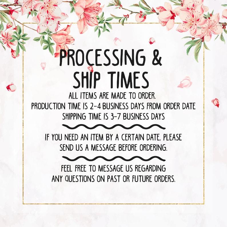 May include: A white informational sign framed by pink and white floral illustrations. The text reads: PROCESSING & SHIP TIMES, ALL ITEMS ARE MADE TO ORDER, PRODUCTION TIME IS 2-4 BUSINESS DAYS, SHIPPING TIME IS 3-7 BUSINESS DAYS, AND CONTACT INFO.