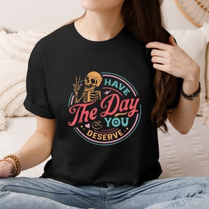Have The Day You Deserve Shirt, Kindness Gift, Sarcastic Shirts, Motivational Skeleton TShirt, Inspirational Clothes, Positive Graphic Tees