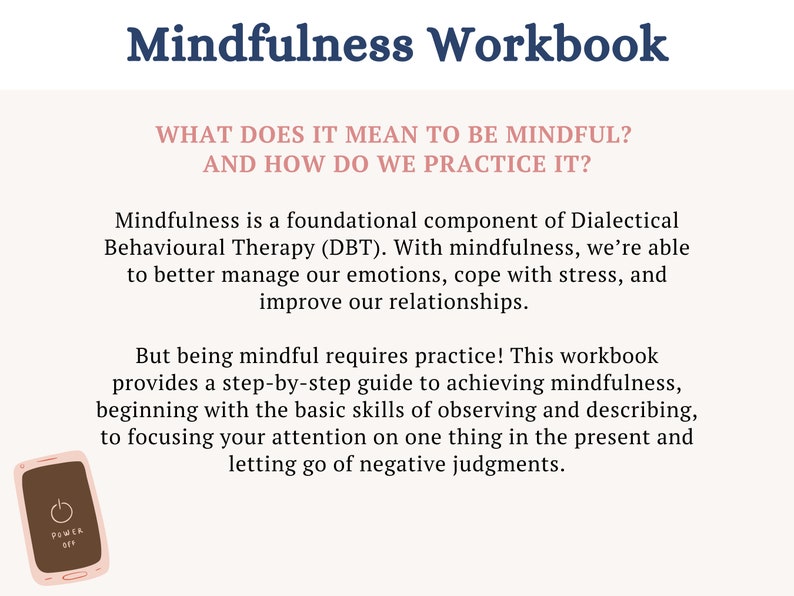 Pu&ograve; includere: Un'illustrazione rosa e bianca di un telefono con un pulsante di accensione sullo schermo. Il testo "Mindfulness Workbook" &egrave; in blu nella parte superiore della pagina. Il testo "WHAT DOES IT MEAN TO BE MINDFUL? AND HOW DO WE PRACTICE IT?" &egrave; in rosa. Il testo sotto spiega che la mindfulness &egrave; una componente fondamentale della terapia comportamentale dialettica (DBT).