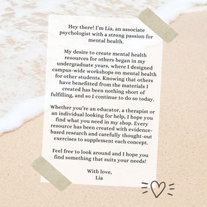 May include: A beige card with text on a sandy beach background. The text reads: "Hey there! I'm Lia, an associate psychologist with a strong passion for mental health. My desire to create mental health resources for others began in my undergraduate years, where I designed campus-wide workshops on mental health for other students. Knowing that others have benefitted from the materials I created has been nothing short of fulfilling, and so I continue to do so today. Whether you're an educator, a therapist or an individual looking for help, I hope you find what you need in my shop. Every resource has been created with evidence-based research and carefully thought-out exercises to supplement each concept. Feel free to look around and I hope you find something that suits your needs! With love, Lia"
