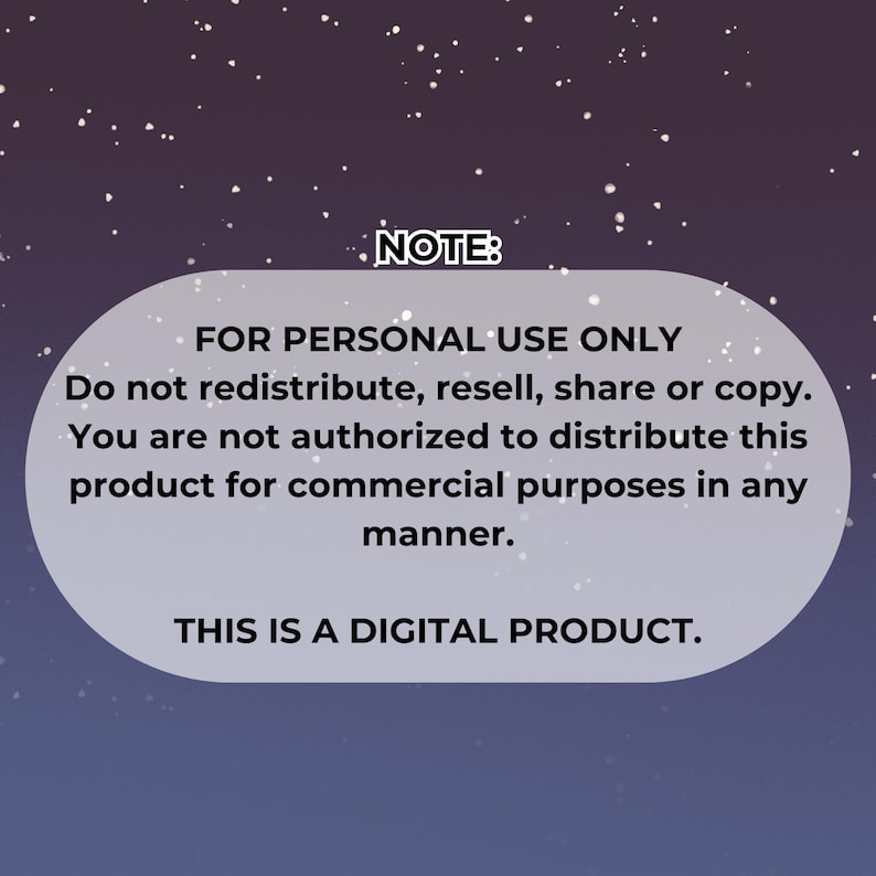May include: A note with a black background and white text that reads "NOTE: FOR PERSONAL USE ONLY Do not redistribute, resell, share or copy. You are not authorized to distribute this product for commercial purposes in any manner. THIS IS A DIGITAL PRODUCT."