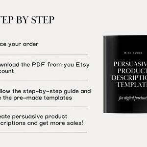 May include: A black and white image with the text "STEP BY STEP" and a list of steps for creating persuasive product descriptions. The steps include: Place your order, Download the PDF from your Etsy account, Follow the step-by-step guide and use the pre-made templates, and Create persuasive product descriptions and get more sales! The image also includes a black and white image of a digital product titled "PERSUASIVE PRODUCT DESCRIPTION TEMPLATE for digital products".