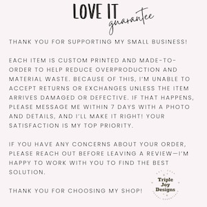 May include: A white informational card with black text titled LOVE IT guarantee. It explains that items are custom printed to reduce waste, states a no-return policy unless damaged, and provides instructions to contact Triple Joy Designs for help.