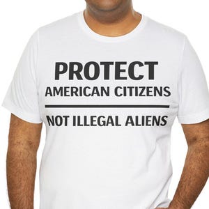 May include: White t-shirt with the text "PROTECT AMERICAN CITIZENS NOT ILLEGAL ALIENS" in black block letters. The shirt is being worn by a person.