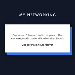 May include: A rectangular white card with blue backing against a dark background. The text reads: MY NETWORKING. One missed follow-up could cost you an offer. Your next job will pay for this in less than 2 hours. One purchase. Yours forever.