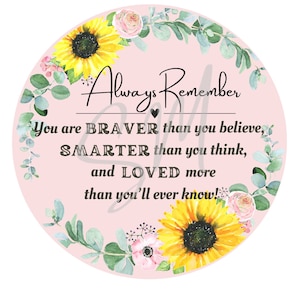 May include: A pink and green floral circle with a sunflower design. The text reads "Always Remember You are BRAVER than you believe, SMARTER than you think, and LOVED more than you'll ever know!"
