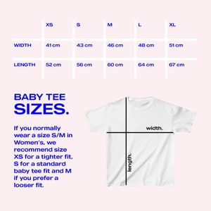 May include: Size chart for a baby tee with measurements in centimeters for width and length. The chart shows sizes XS, S, M, L, and XL. The text below the chart says "BABY TEE SIZES. If you normally wear a size S/M in Women's, we recommend size XS for a tighter fit, S for a standard baby tee fit and M if you prefer a looser fit."