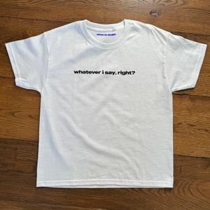 May include: White t-shirt with the text "when in doubt, whatever i say, right?" printed in black.