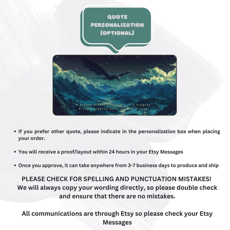 May include: A white background with a green speech bubble that says "QUOTE PERSONALIZATION (OPTIONAL)". Below the speech bubble is a picture of a black dragon flying over a mountain range. The text below the image says "If you prefer other quote, please indicate in the personalization box when placing your order. You will receive a proof/layout within 24 hours in your Etsy Messages. Once you approve, it can take anywhere from 3-7 business days to produce and ship. PLEASE CHECK FOR SPELLING AND PUNCTUATION MISTAKES! We will always copy your wording directly, so please double check and ensure that there are no mistakes. All communications are through Etsy so please check your Etsy Messages."