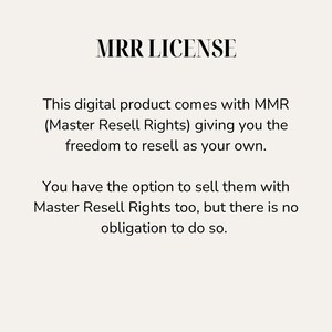 May include: Text on a white background that reads "MRR LICENSE". This digital product comes with MMR (Master Resell Rights) giving you the freedom to resell as your own. You have the option to sell them with Master Resell Rights too, but there is no obligation to do so.