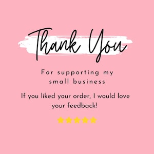 May include: A pink background with white brushstrokes and black text that says "Thank You" for supporting my small business. If you liked your order, I would love your feedback! There are five yellow stars below the text.
